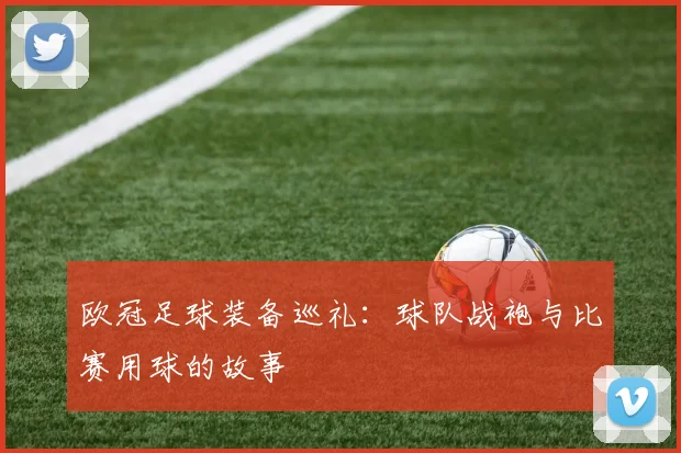 欧冠足球装备巡礼:球队战袍与比赛用球的故事