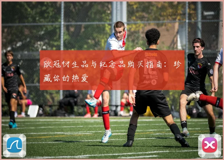 欧冠衍生品与纪念品购买指南:珍藏你的热爱