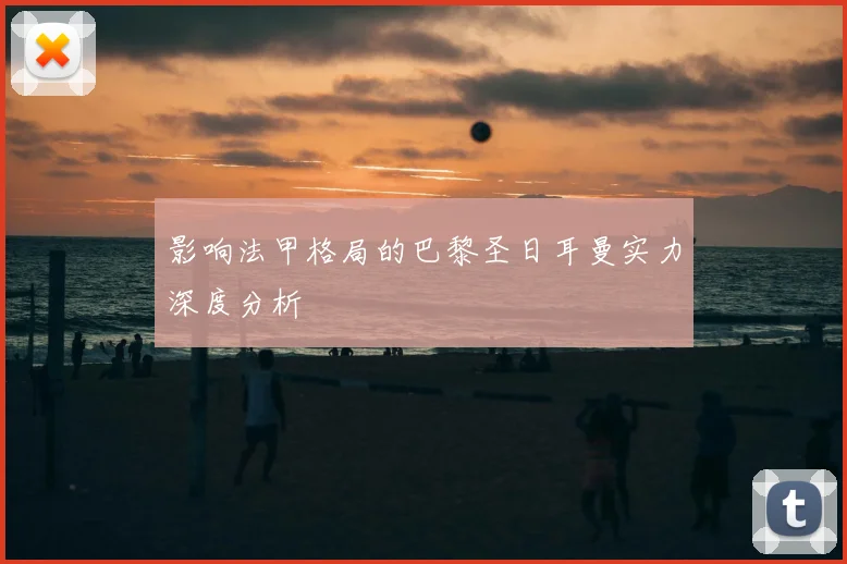 影响法甲格局的巴黎圣日耳曼实力深度分析