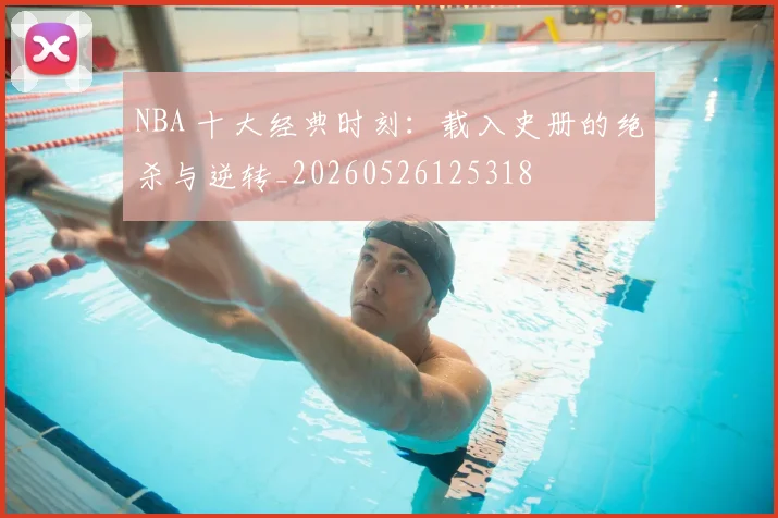 NBA 十大经典时刻：载入史册的绝杀与逆转_20260526125318