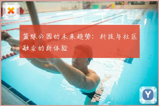 篮球公园的未来趋势:科技与社区融合的新体验