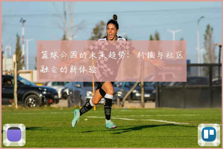 篮球公园的未来趋势:科技与社区融合的新体验