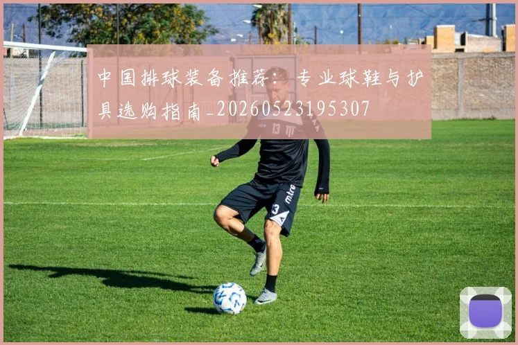 中国排球装备推荐:专业球鞋与护具选购指南_20260523195307